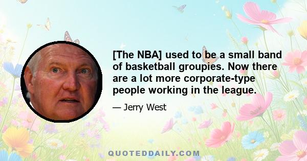 [The NBA] used to be a small band of basketball groupies. Now there are a lot more corporate-type people working in the league.