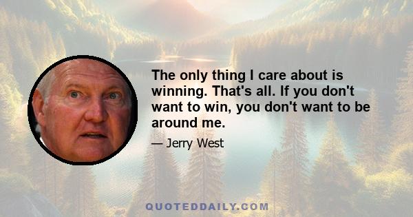 The only thing I care about is winning. That's all. If you don't want to win, you don't want to be around me.