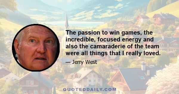 The passion to win games, the incredible, focused energy and also the camaraderie of the team were all things that I really loved.