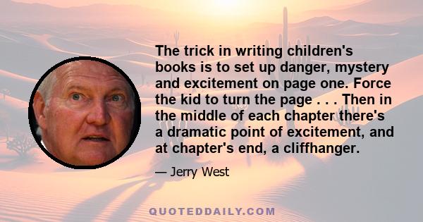 The trick in writing children's books is to set up danger, mystery and excitement on page one. Force the kid to turn the page . . . Then in the middle of each chapter there's a dramatic point of excitement, and at