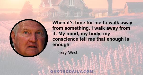 When it's time for me to walk away from something, I walk away from it. My mind, my body, my conscience tell me that enough is enough.