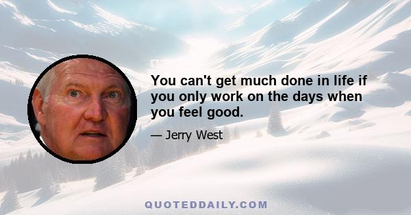 You can't get much done in life if you only work on the days when you feel good.