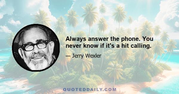 Always answer the phone. You never know if it's a hit calling.