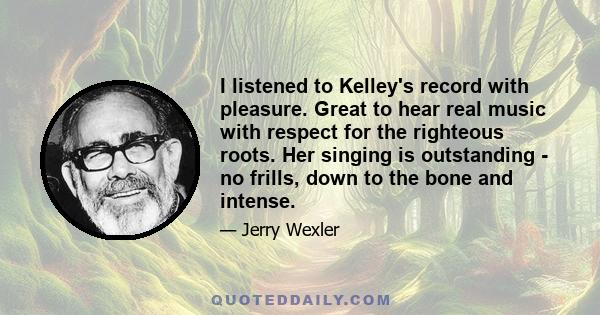 I listened to Kelley's record with pleasure. Great to hear real music with respect for the righteous roots. Her singing is outstanding - no frills, down to the bone and intense.