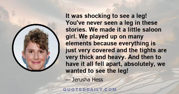 It was shocking to see a leg! You've never seen a leg in these stories. We made it a little saloon girl. We played up on many elements because everything is just very covered and the tights are very thick and heavy. And 