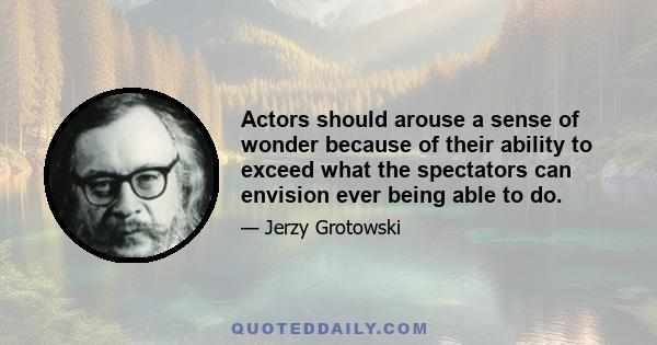 Actors should arouse a sense of wonder because of their ability to exceed what the spectators can envision ever being able to do.