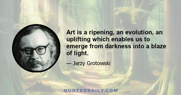 Art is a ripening, an evolution, an uplifting which enables us to emerge from darkness into a blaze of light.