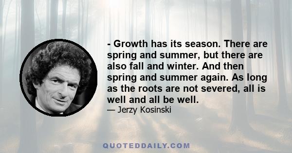 - Growth has its season. There are spring and summer, but there are also fall and winter. And then spring and summer again. As long as the roots are not severed, all is well and all be well.