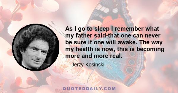 As I go to sleep I remember what my father said-that one can never be sure if one will awake. The way my health is now, this is becoming more and more real.