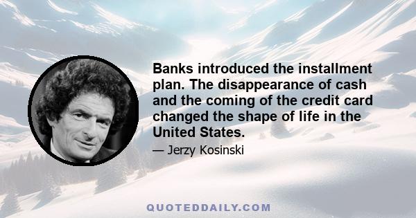 Banks introduced the installment plan. The disappearance of cash and the coming of the credit card changed the shape of life in the United States.