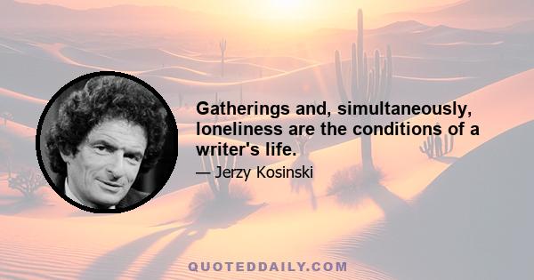 Gatherings and, simultaneously, loneliness are the conditions of a writer's life.