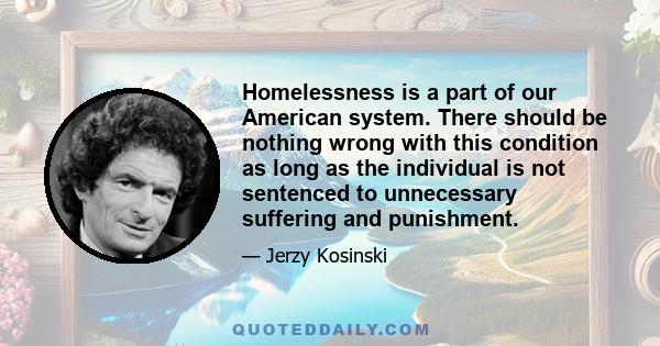 Homelessness is a part of our American system. There should be nothing wrong with this condition as long as the individual is not sentenced to unnecessary suffering and punishment.