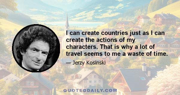 I can create countries just as I can create the actions of my characters. That is why a lot of travel seems to me a waste of time.