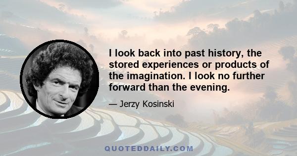 I look back into past history, the stored experiences or products of the imagination. I look no further forward than the evening.