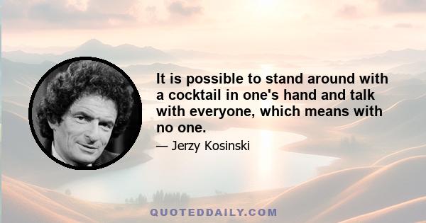 It is possible to stand around with a cocktail in one's hand and talk with everyone, which means with no one.