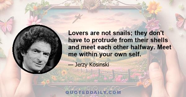 Lovers are not snails; they don't have to protrude from their shells and meet each other halfway. Meet me within your own self.