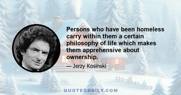 Persons who have been homeless carry within them a certain philosophy of life which makes them apprehensive about ownership.