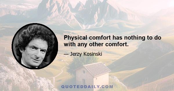 Physical comfort has nothing to do with any other comfort.