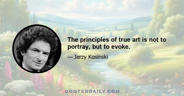 The principles of true art is not to portray, but to evoke.