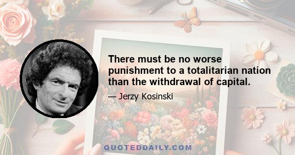 There must be no worse punishment to a totalitarian nation than the withdrawal of capital.