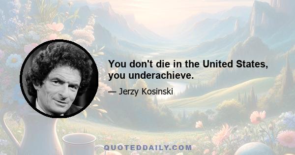 You don't die in the United States, you underachieve.