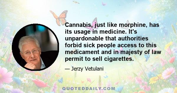 Cannabis, just like morphine, has its usage in medicine. It's unpardonable that authorities forbid sick people access to this medicament and in majesty of law permit to sell cigarettes.