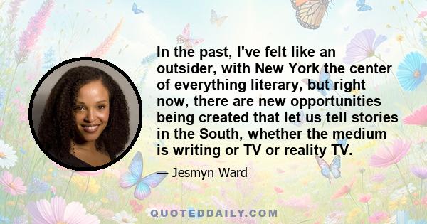 In the past, I've felt like an outsider, with New York the center of everything literary, but right now, there are new opportunities being created that let us tell stories in the South, whether the medium is writing or