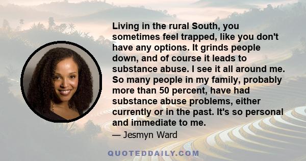 Living in the rural South, you sometimes feel trapped, like you don't have any options. It grinds people down, and of course it leads to substance abuse. I see it all around me. So many people in my family, probably