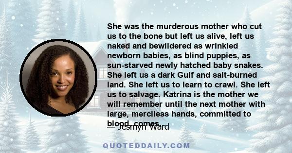 She was the murderous mother who cut us to the bone but left us alive, left us naked and bewildered as wrinkled newborn babies, as blind puppies, as sun-starved newly hatched baby snakes. She left us a dark Gulf and