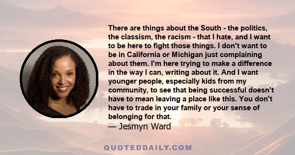 There are things about the South - the politics, the classism, the racism - that I hate, and I want to be here to fight those things. I don't want to be in California or Michigan just complaining about them. I'm here