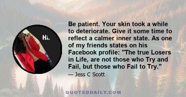 Be patient. Your skin took a while to deteriorate. Give it some time to reflect a calmer inner state. As one of my friends states on his Facebook profile: The true Losers in Life, are not those who Try and Fail, but