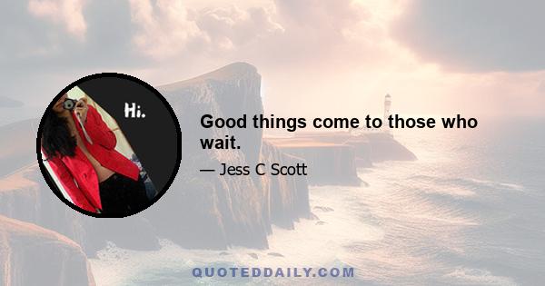 Good things come to those who wait.