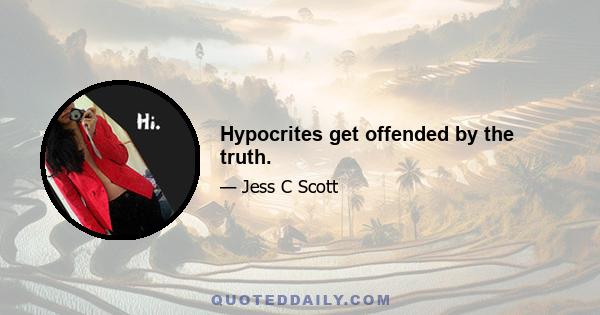 Hypocrites get offended by the truth.