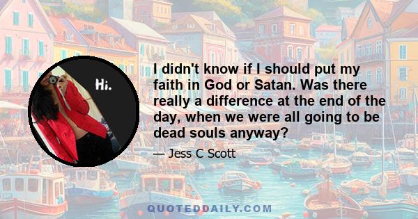 I didn't know if I should put my faith in God or Satan. Was there really a difference at the end of the day, when we were all going to be dead souls anyway?