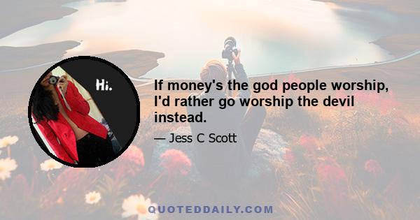 If money's the god people worship, I'd rather go worship the devil instead.