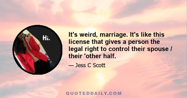 It's weird, marriage. It's like this license that gives a person the legal right to control their spouse / their 'other half.