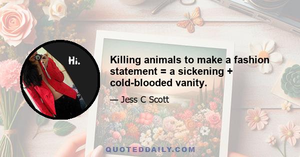 Killing animals to make a fashion statement = a sickening + cold-blooded vanity.