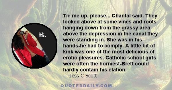 Tie me up, please... Chantal said. They looked above at some vines and roots hanging down from the grassy area above the depression in the canal they were standing in. She was in his hands-he had to comply. A little bit 