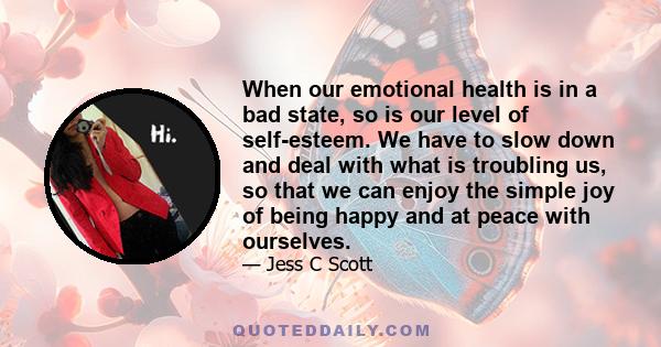 When our emotional health is in a bad state, so is our level of self-esteem. We have to slow down and deal with what is troubling us, so that we can enjoy the simple joy of being happy and at peace with ourselves.