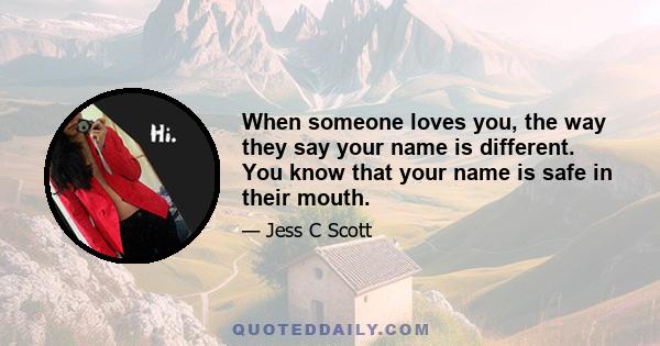 When someone loves you, the way they say your name is different. You know that your name is safe in their mouth.