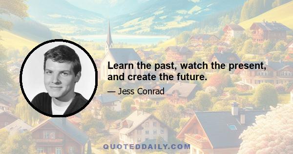 Learn the past, watch the present, and create the future.