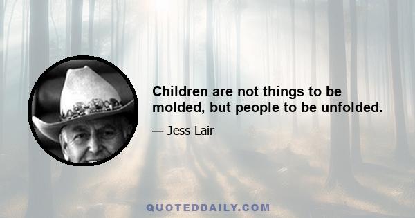 Children are not things to be molded, but people to be unfolded.