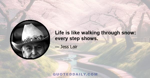 Life is like walking through snow: every step shows.