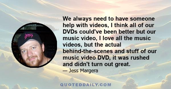 We always need to have someone help with videos, I think all of our DVDs could've been better but our music video, I love all the music videos, but the actual behind-the-scenes and stuff of our music video DVD, it was