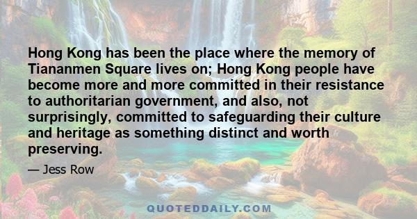 Hong Kong has been the place where the memory of Tiananmen Square lives on; Hong Kong people have become more and more committed in their resistance to authoritarian government, and also, not surprisingly, committed to