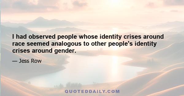 I had observed people whose identity crises around race seemed analogous to other people's identity crises around gender.