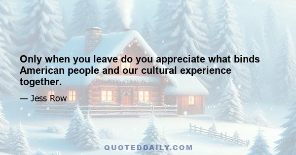 Only when you leave do you appreciate what binds American people and our cultural experience together.