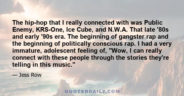 The hip-hop that I really connected with was Public Enemy, KRS-One, Ice Cube, and N.W.A. That late '80s and early '90s era. The beginning of gangster rap and the beginning of politically conscious rap. I had a very