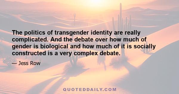 The politics of transgender identity are really complicated. And the debate over how much of gender is biological and how much of it is socially constructed is a very complex debate.