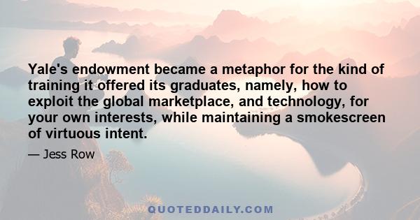 Yale's endowment became a metaphor for the kind of training it offered its graduates, namely, how to exploit the global marketplace, and technology, for your own interests, while maintaining a smokescreen of virtuous
